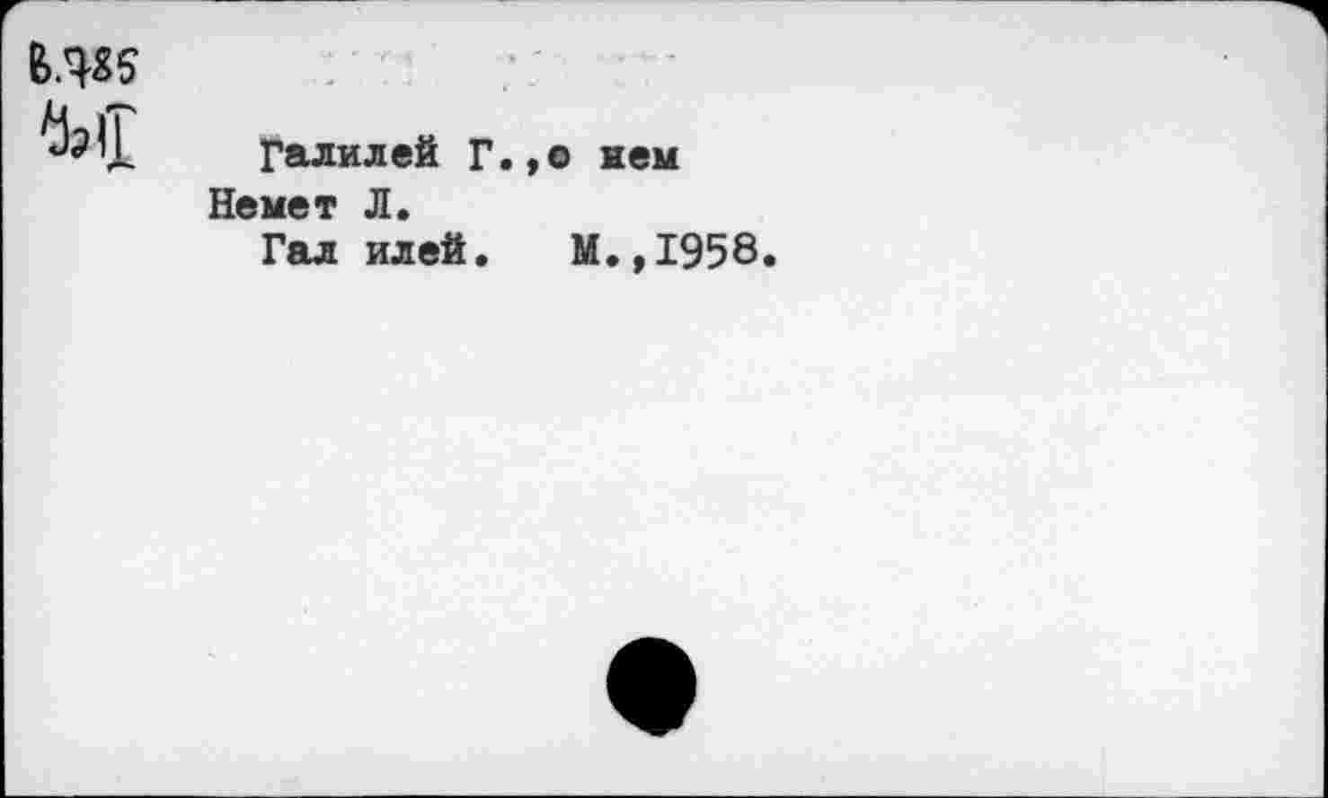 ﻿в.чк м
Галилей Г.
Немет Л. Гал илей.
о нем
М.,1958.